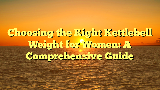 Choosing the Right Kettlebell Weight for Women: A Comprehensive Guide