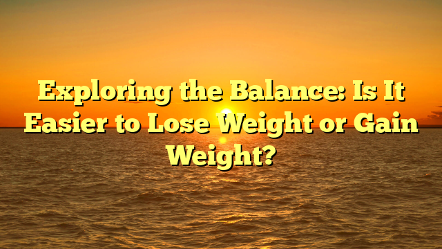 Exploring the Balance: Is It Easier to Lose Weight or Gain Weight?