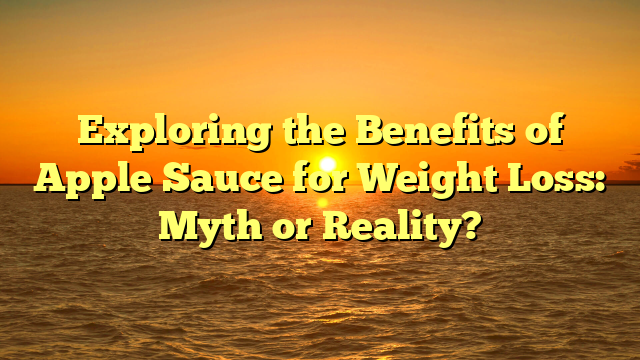 Exploring the Benefits of Apple Sauce for Weight Loss: Myth or Reality?