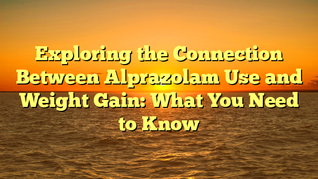 Exploring the Connection Between Alprazolam Use and Weight Gain: What You Need to Know