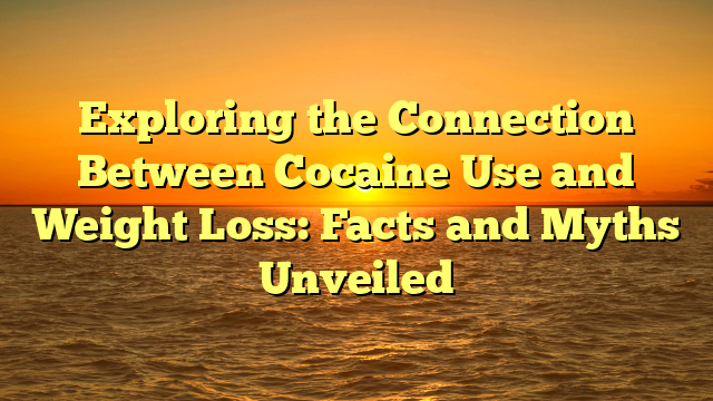 Exploring the Connection Between Cocaine Use and Weight Loss: Facts and Myths Unveiled