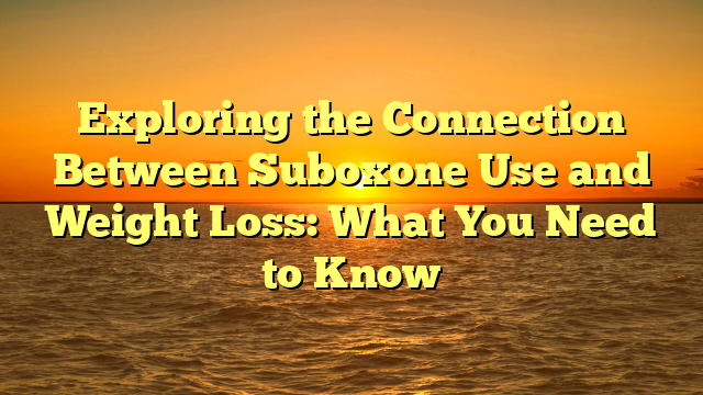 Exploring the Connection Between Suboxone Use and Weight Loss: What You Need to Know