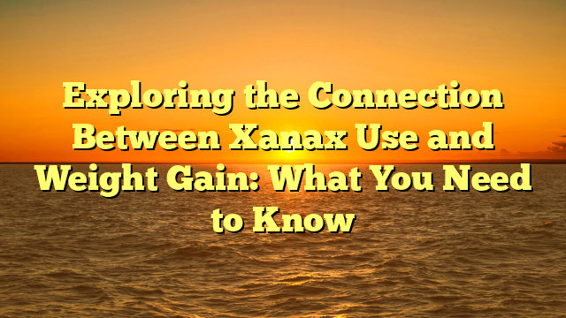 Exploring the Connection Between Xanax Use and Weight Gain: What You Need to Know