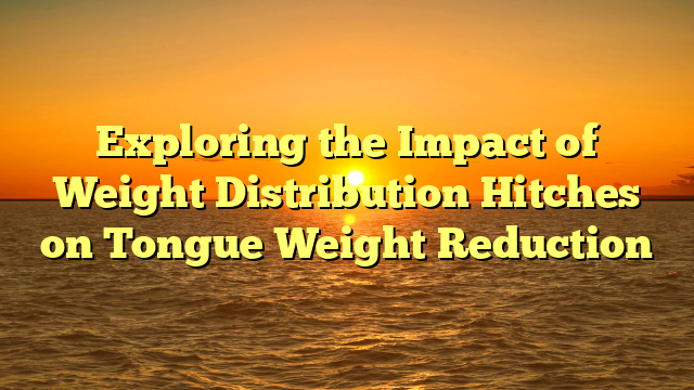 Exploring the Impact of Weight Distribution Hitches on Tongue Weight Reduction