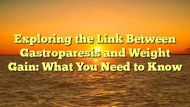 Exploring the Link Between Gastroparesis and Weight Gain: What You Need to Know
