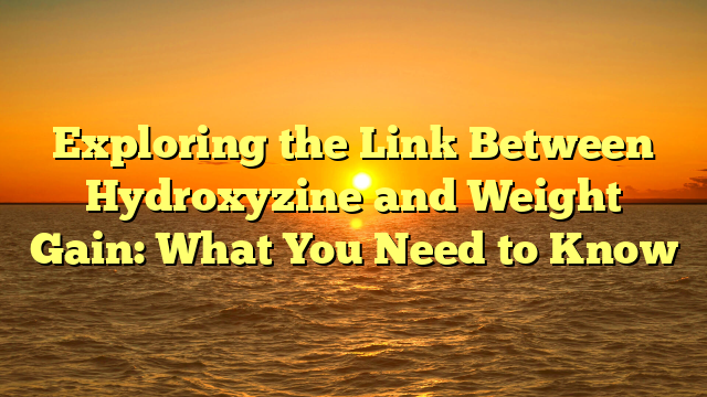 Exploring the Link Between Hydroxyzine and Weight Gain: What You Need to Know