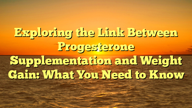 Exploring the Link Between Progesterone Supplementation and Weight Gain: What You Need to Know