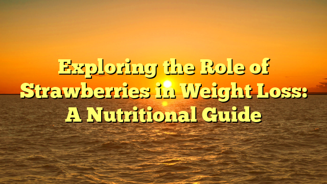 Exploring the Role of Strawberries in Weight Loss: A Nutritional Guide