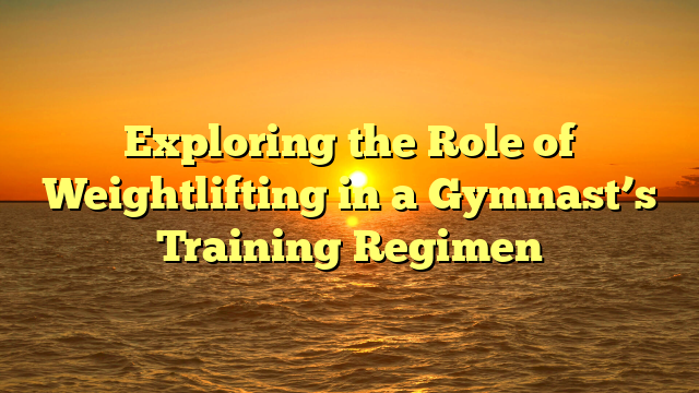 Exploring the Role of Weightlifting in a Gymnast’s Training Regimen
