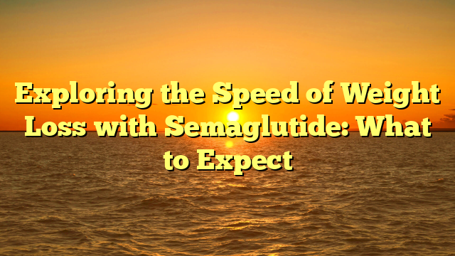 Exploring the Speed of Weight Loss with Semaglutide: What to Expect