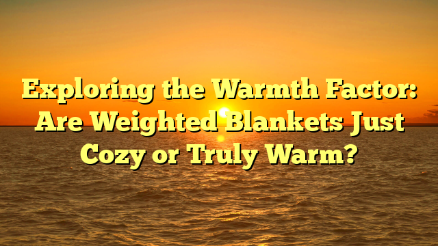 Exploring the Warmth Factor: Are Weighted Blankets Just Cozy or Truly Warm?