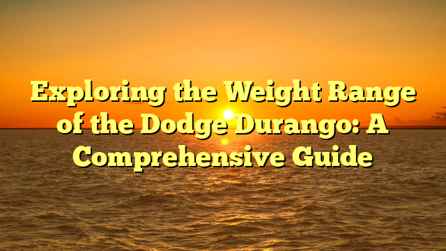 Exploring the Weight Range of the Dodge Durango: A Comprehensive Guide
