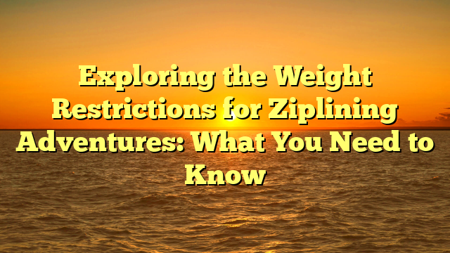 Exploring the Weight Restrictions for Ziplining Adventures: What You Need to Know