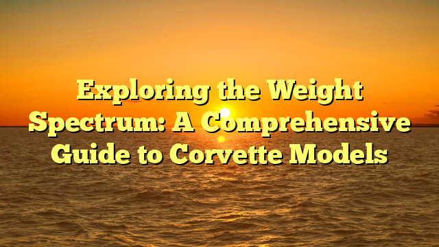 Exploring the Weight Spectrum: A Comprehensive Guide to Corvette Models