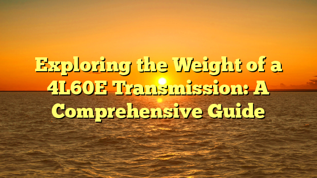 Exploring the Weight of a 4L60E Transmission: A Comprehensive Guide