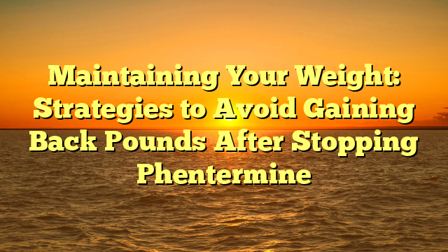 Maintaining Your Weight: Strategies to Avoid Gaining Back Pounds After Stopping Phentermine