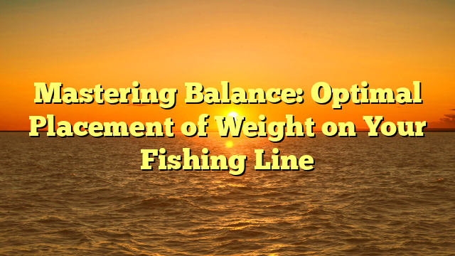 Mastering Balance: Optimal Placement of Weight on Your Fishing Line
