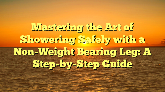 Mastering the Art of Showering Safely with a Non-Weight Bearing Leg: A Step-by-Step Guide