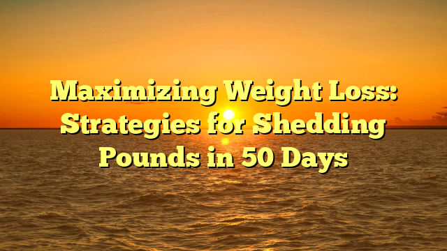Maximizing Weight Loss: Strategies for Shedding Pounds in 50 Days