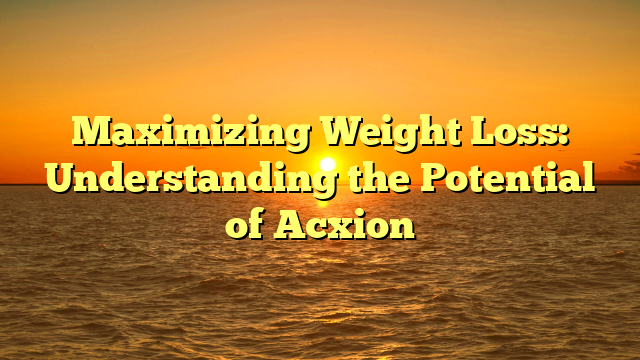 Maximizing Weight Loss: Understanding the Potential of Acxion