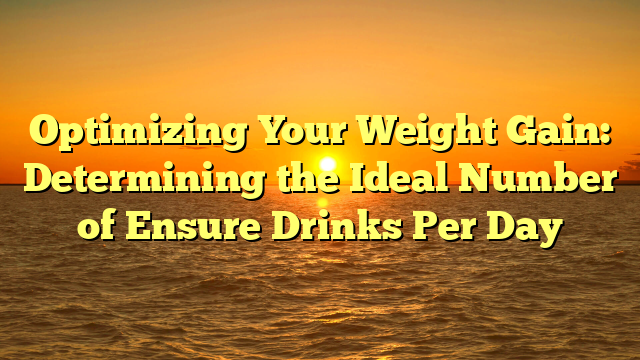 Optimizing Your Weight Gain: Determining the Ideal Number of Ensure Drinks Per Day