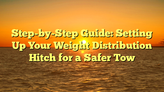 Step-by-Step Guide: Setting Up Your Weight Distribution Hitch for a Safer Tow