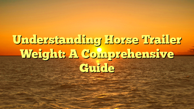 Understanding Horse Trailer Weight: A Comprehensive Guide