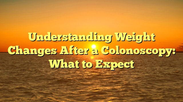 Understanding Weight Changes After a Colonoscopy: What to Expect