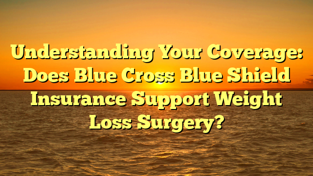 Understanding Your Coverage: Does Blue Cross Blue Shield Insurance Support Weight Loss Surgery?