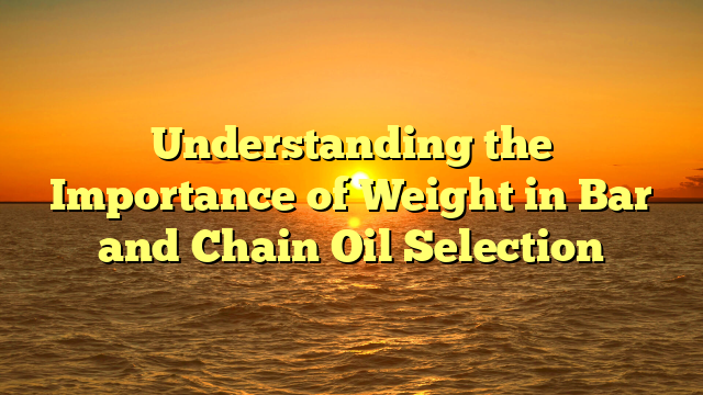 Understanding the Importance of Weight in Bar and Chain Oil Selection