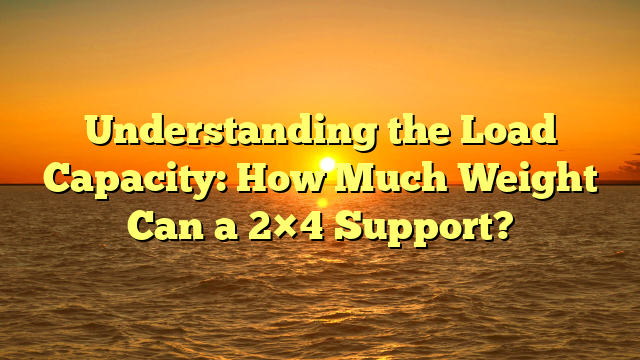 Understanding the Load Capacity: How Much Weight Can a 2×4 Support?