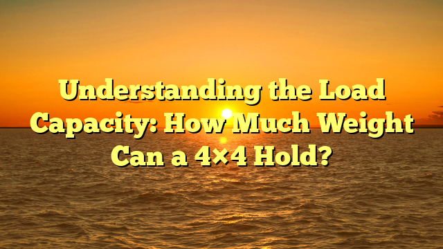 Understanding the Load Capacity: How Much Weight Can a 4×4 Hold?