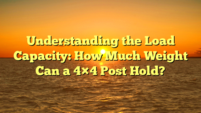 Understanding the Load Capacity: How Much Weight Can a 4×4 Post Hold?