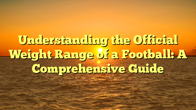 Understanding the Official Weight Range of a Football: A Comprehensive Guide