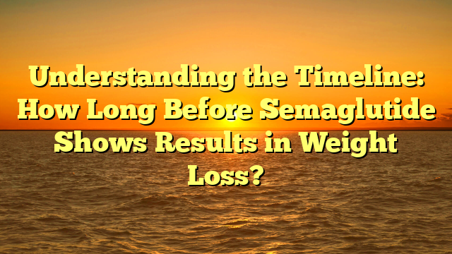 Understanding the Timeline: How Long Before Semaglutide Shows Results in Weight Loss?