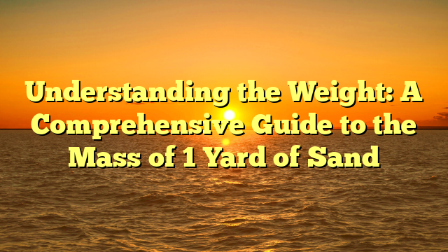 Understanding the Weight: A Comprehensive Guide to the Mass of 1 Yard of Sand