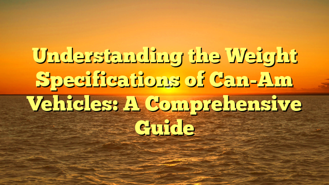 Understanding the Weight Specifications of Can-Am Vehicles: A Comprehensive Guide