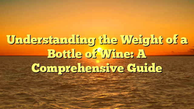 Understanding the Weight of a Bottle of Wine: A Comprehensive Guide