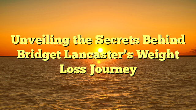 Unveiling the Secrets Behind Bridget Lancaster’s Weight Loss Journey