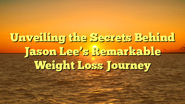 Unveiling the Secrets Behind Jason Lee’s Remarkable Weight Loss Journey